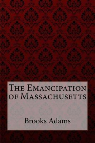 Carte The Emancipation of Massachusetts Brooks Adams Brooks Adams