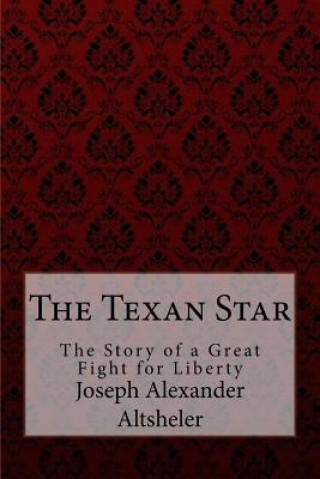 Carte The Texan Star The Story of a Great Fight for Liberty Joseph Alexander Altsheler Joseph Alexander Altsheler