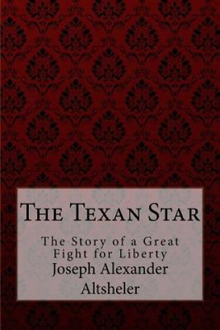 Livre The Texan Star The Story of a Great Fight for Liberty Joseph Alexander Altsheler Joseph Alexander Altsheler