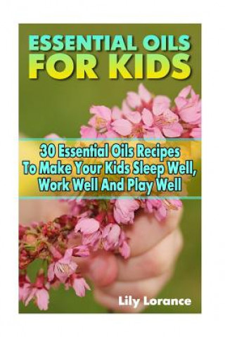 Carte Essential Oils For Kids: 30 Essential Oils Recipes To Make Your Kids Sleep Well, Work Well And Play Well Lily Lorance