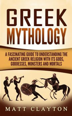 Könyv Greek Mythology: A Fascinating Guide to Understanding the Ancient Greek Religion with Its Gods, Goddesses, Monsters and Mortals Matt Clayton