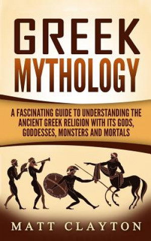 Livre Greek Mythology: A Fascinating Guide to Understanding the Ancient Greek Religion with Its Gods, Goddesses, Monsters and Mortals Matt Clayton