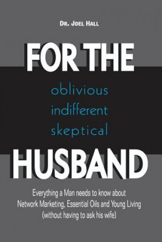 Könyv For the (Oblivious/Indifferent/Skeptical) Husband: Everything a Man Needs to Know about Network Marketing, Essential Oils, and Young Living Dr Joel C Hall