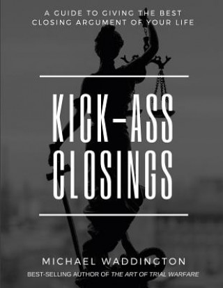 Carte Kick-Ass Closings: A Guide to Giving the Best Closing Argument of Your Life Michael S Waddington