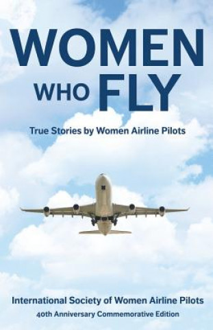 Kniha Women Who Fly: True Stories by Women Airline Pilots Internationa 40th Commemorative Edition