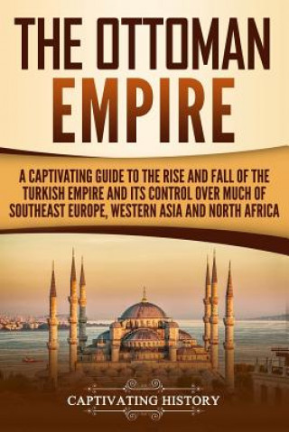 Carte The Ottoman Empire: A Captivating Guide to the Rise and Fall of the Turkish Empire and its Control Over Much of Southeast Europe, Western Captivating History