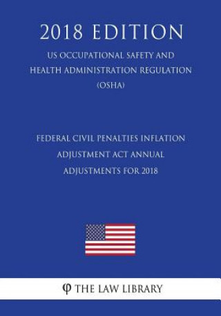 Книга Federal Civil Penalties Inflation Adjustment Act Annual Adjustments for 2018 (US Occupational Safety and Health Administration Regulation) (OSHA) (201 The Law Library