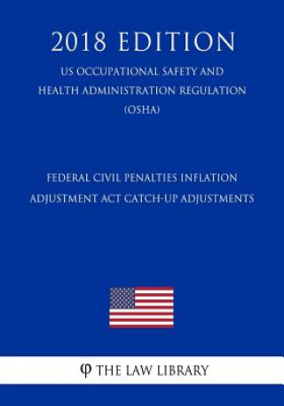 Kniha Federal Civil Penalties Inflation Adjustment Act Catch-Up Adjustments (US Occupational Safety and Health Administration Regulation) (OSHA) (2018 Editi The Law Library