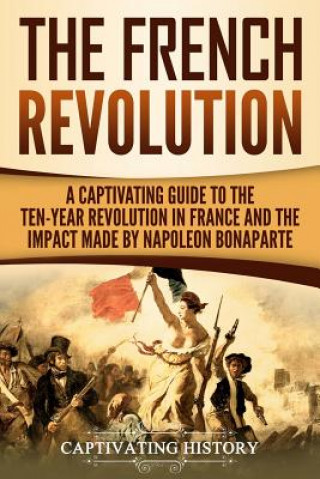 Книга The French Revolution: A Captivating Guide to the Ten-Year Revolution in France and the Impact Made by Napoleon Bonaparte Captivating History