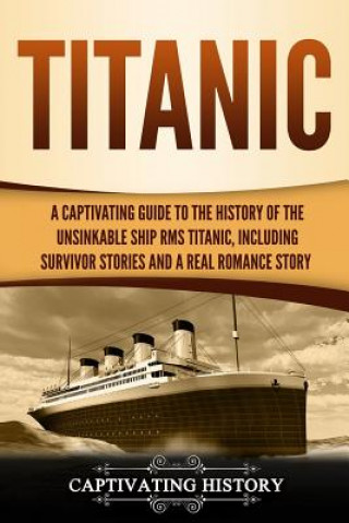 Knjiga Titanic: A Captivating Guide to the History of the Unsinkable Ship RMS Titanic, Including Survivor Stories and a Real Romance S Captivating History