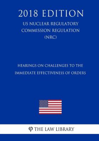 Kniha Hearings on Challenges to the Immediate Effectiveness of Orders (US Nuclear Regulatory Commission Regulation) (NRC) (2018 Edition) The Law Library