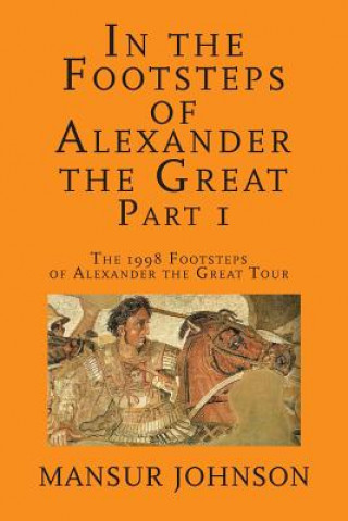 Carte In the Footsteps of Alexander the Great, Part 1: The 1998 Footsteps of Alexander the Great Tour Mansur Johnson