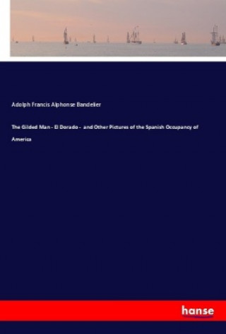 Kniha The Gilded Man - El Dorado - and Other Pictures of the Spanish Occupancy of America Adolph Francis Alphonse Bandelier