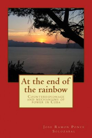 Könyv At the end of the rainbow: Counterespionage and mechanisms of power in Cuba Dr Jose Ramon Ponce Solozabal