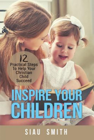 Kniha Inspire Your Children: 12 Practical Steps to Help Your Christian Child Succeed Siau Smith