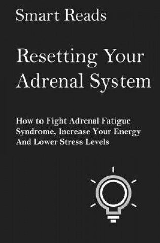 Carte Resetting Your Adrenal System: How To Fight Adrenal Fatigue Syndrome, Increase Your Energy and Lower Stress Levels Smart Reads