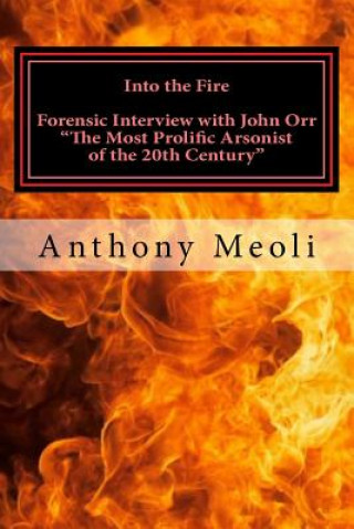 Buch Into the Fire: Forensic Interview with John Orr, "The Most Prolific Arsonist of the 20th Century" Anthony Meoli