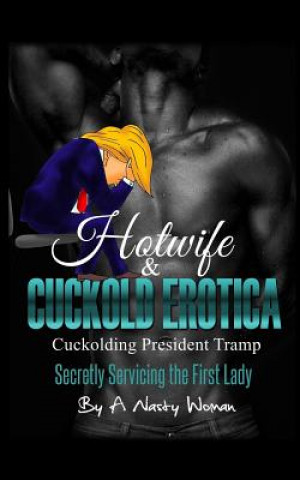 Kniha Hotwife and Cuckold Erotica: Cuckolding President Tramp: Secretly Servicing the First Lady A Nasty Woman