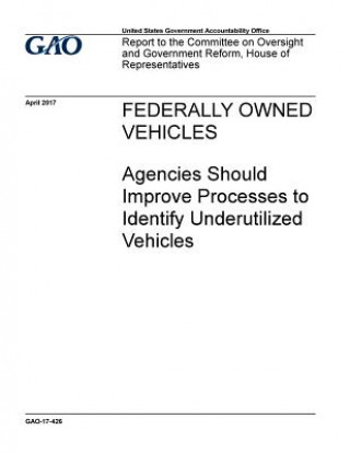 Carte Federally owned vehicles, agencies should improve processes to identify underutilized vehicles: report to the Committee on Oversight and Government Re U S Government Accountability Office