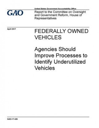 Buch Federally owned vehicles, agencies should improve processes to identify underutilized vehicles: report to the Committee on Oversight and Government Re U S Government Accountability Office