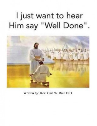 Livre I Just Want To Hear Him Say Well Done Rev Carl W Rice D D