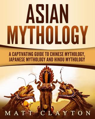 Carte Asian Mythology: A Captivating Guide to Chinese Mythology, Japanese Mythology and Hindu Mythology Matt Clayton