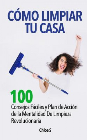 Книга Cómo Limpiar Tu Casa: 100 Consejos Fáciles Y Plan de Acción de la Mentalidad de Limpieza Revolucionaria Chloe S