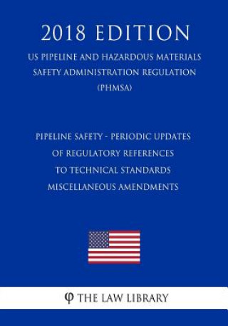 Kniha Pipeline Safety - Periodic Updates of Regulatory References to Technical Standards - Miscellaneous Amendments (US Pipeline and Hazardous Materials Saf The Law Library