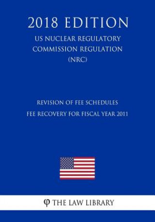 Kniha Revision of Fee Schedules - Fee Recovery for Fiscal Year 2011 (US Nuclear Regulatory Commission Regulation) (NRC) (2018 Edition) The Law Library