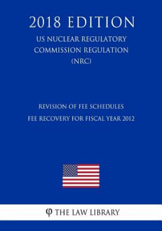 Książka Revision of Fee Schedules - Fee Recovery for Fiscal Year 2012 (US Nuclear Regulatory Commission Regulation) (NRC) (2018 Edition) The Law Library