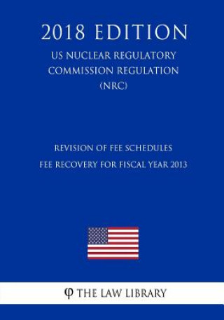 Książka Revision of Fee Schedules - Fee Recovery for Fiscal Year 2013 (US Nuclear Regulatory Commission Regulation) (NRC) (2018 Edition) The Law Library