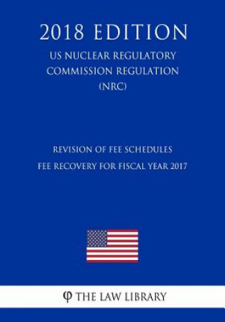 Książka Revision of Fee Schedules - Fee Recovery for Fiscal Year 2017 (US Nuclear Regulatory Commission Regulation) (NRC) (2018 Edition) The Law Library