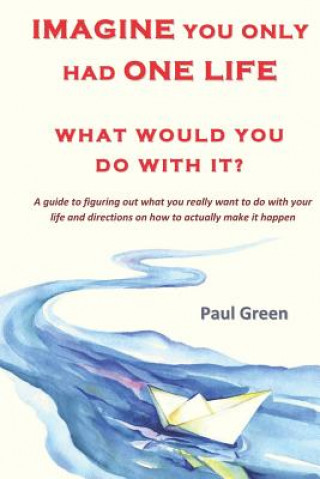 Carte Imagine You Only Had One Life What Would You Do with It?: A Guide to Figuring Out What You Really Want to Do with Your Life and Directions on How to A Paul Green