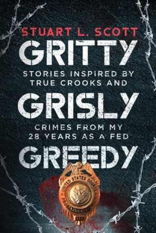 Kniha Gritty, Grisly and Greedy: Crimes and Characters Inspired by 20 Years as a Fed Stuart Scott