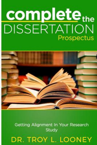 Knjiga Complete the Dissertation Prospectus: Getting Alignment in Your Research Study Dr Troy L Looney