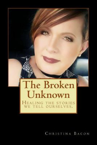 Carte The Broken Unknown: Healing the Stories We Tell Ourselves. Christina M Bacon