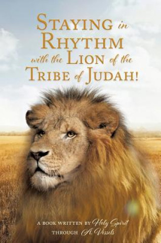 Kniha Staying in Rhythm with the Lion of The Tribe of Judah! A Book Written by Ho Through a Vessels