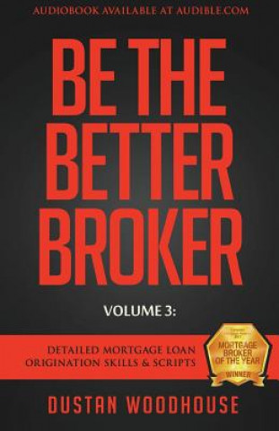 Kniha Be The Better Broker, Volume 3: Detailed Mortgage Loan Origination Skills & Scripts Dustan Woodhouse