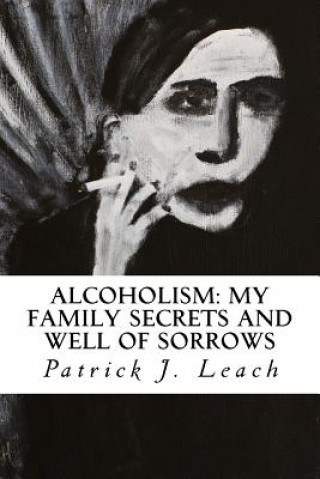 Buch Alcoholism: My Family Secrets and Well of Sorrows: My Family of Drunks and Terrified Nondrinkers Patrick J Leach