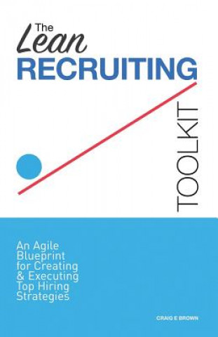Carte The Lean Recruiting Toolkit: An Agile Blueprint for Creating & Executing Top Hiring Strategies Craig E Brown