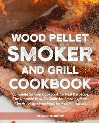 Kniha Wood Pellet Smoker and Grill Cookbook: Complete Smoker Cookbook for Real Barbecue, The Ultimate How-To Guide for Smoking Meat, The Art of Smoking Meat Roger Murphy