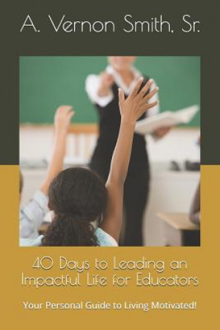 Kniha 40 Days to Leading an Impactful Life for Educators: Your Personal Guide to Living Motivated! Sr A Vernon Smith