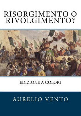Carte Risorgimento o Rivolgimento?: Ci? che non raccontano i libri di scuola Aurelio Vento