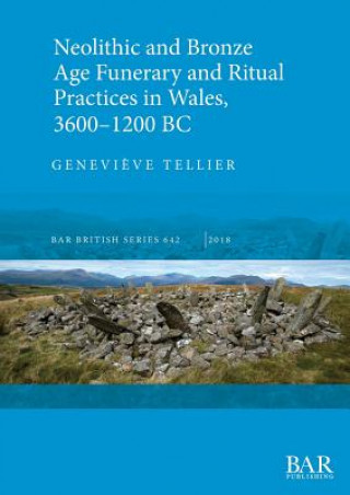 Knjiga Neolithic and Bronze Age Funerary and Ritual Practices in Wales 3600-1200 BC Genevieve Tellier