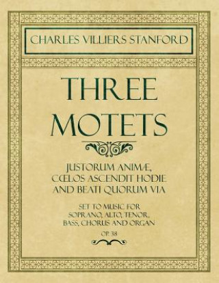 Carte Three Motets - Justorum Animae, Coelos Ascendit Hodie and Beati Quorum Via - Set to Music for Soprano, Alto, Tenor, Bass, Chorus and Organ - Op.38 Charles Villiers Stanford