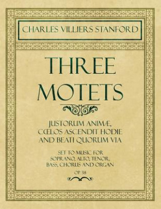 Książka Three Motets - Justorum Animae, Coelos Ascendit Hodie and Beati Quorum Via - Set to Music for Soprano, Alto, Tenor, Bass, Chorus and Organ - Op.38 Charles Villiers Stanford