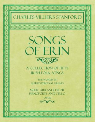 Könyv Songs of Erin - A Collection of Fifty Irish Folk Songs - The Words by Alfred Perceval Graves - Music Arranged for Voice and Piano - Op.76 Charles Villiers Stanford