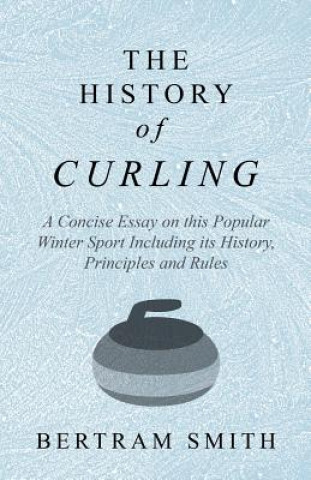 Kniha History of Curling - A Concise Essay on this Popular Winter Sport Including its History, Principles and Rules Bertram Smith