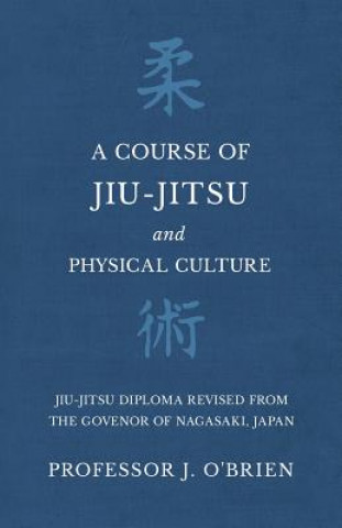Könyv Course of Jiu-Jitsu and Physical Culture - Jiu-Jitsu Diploma Revised from the Govenor of Nagasaki, Japan Professor J O'Brien