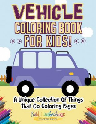 Könyv Vehicle Coloring Book For Kids! A Unique Collection Of Things That Go Coloring Pages Bold Illustrations